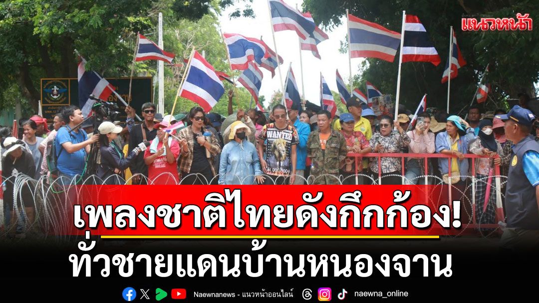 เพลงชาติไทยดังกึกก้อง ทั่วชายแดนบ้านหนองจาน ชาวบ้านแสดงพลังปกป้องอธิปไตย