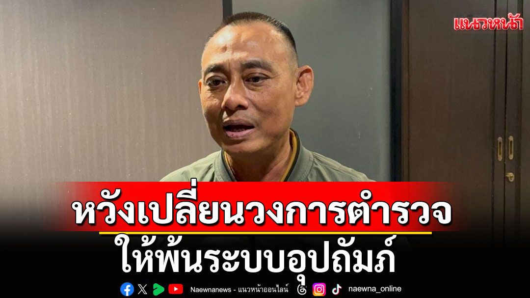 ‘บิ๊กเต่า’ลั่นหวังเปลี่ยนวงการตำรวจ พ้นระบบอุปถัมภ์ ย้ำถ้าใครเก่งกว่า ยินดีให้ก้าวหน้า