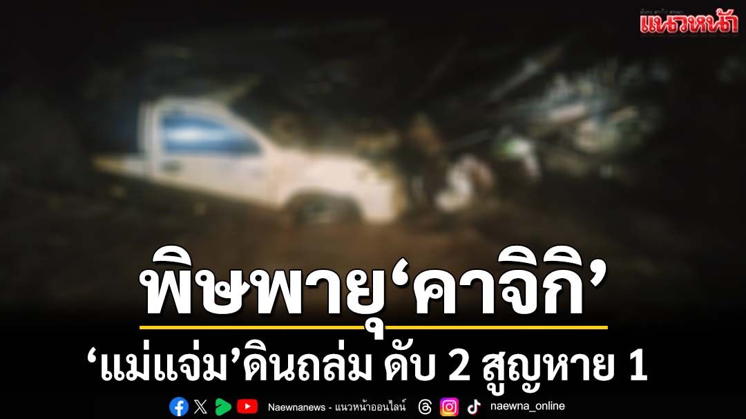 ดับ 2 สูญหาย 1!‘คาจิกิ’พ่นพิษ ‘แม่แจ่ม’เกิดเหตุดินถล่มกลางดึก เส้นทางถูกตัดขาด