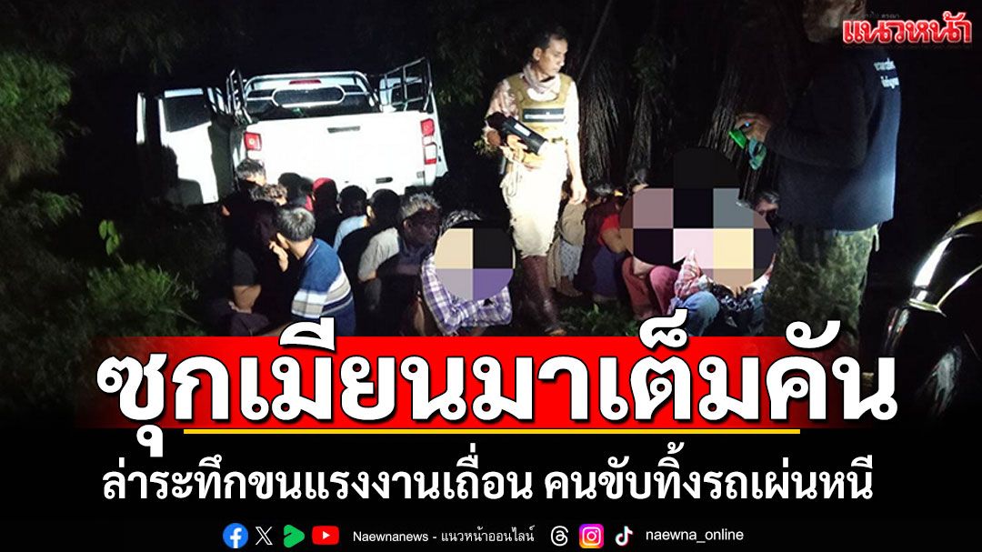 ล่าระทึก! แก๊งขนแรงงานเถื่อน คนขับจอดรถเผ่นหนี พบซุกเมียนมาเต็มคันรถ