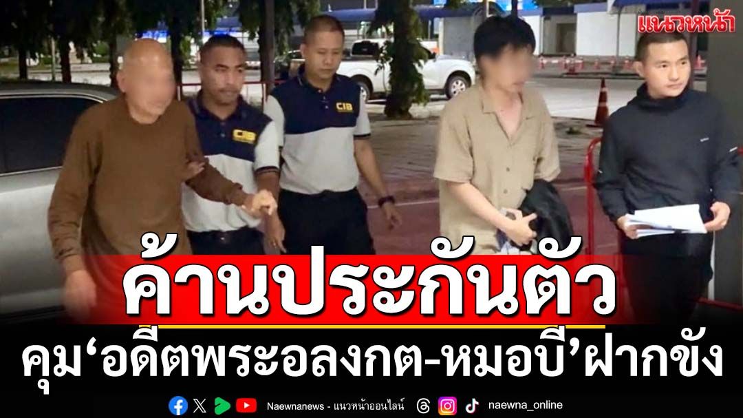 คุม‘อดีตพระอลงกต-หมอบี’ฝากขังศาลคดีทุจริตฯ ตร.ค้านประกันตัว