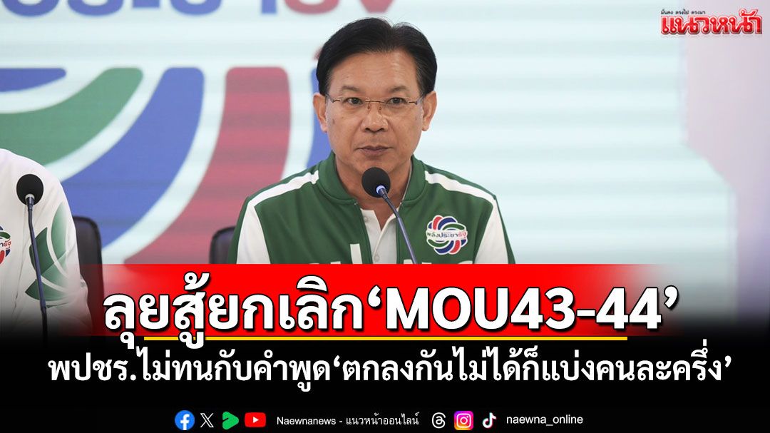 ลุยสู้ยกเลิก'MOU43-44' พปชร.ไม่ทนกับคำพูด'ตกลงกันไม่ได้ก็แบ่งคนละครึ่ง'