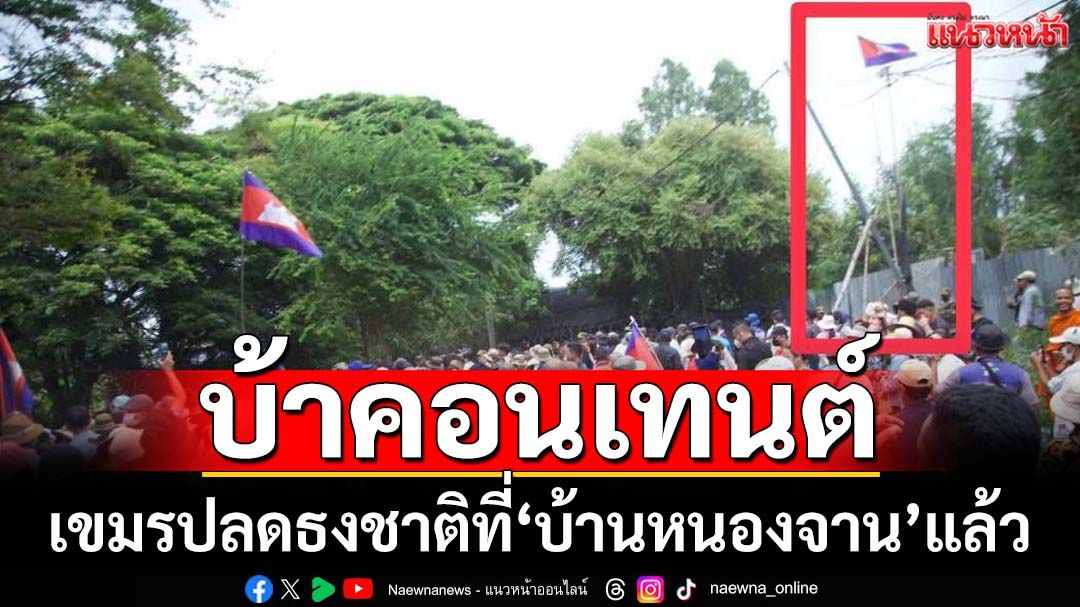 ‘กกล.บูรพา’เผยเขมรยอมปลดธงชาติที่‘บ้านหนองจาน’ออกแล้ว คาดทำคอนเทนต์