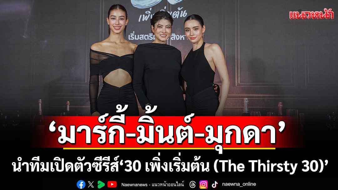 'มาร์กี้-มิ้นต์-มุกดา'นำทีมเปิดตัวซีรีส์ '30 เพิ่งเริ่มต้น (The Thirsty 30)'ซีรีส์ไทยดราม่าตีแผ่ชีวิตวัย 30