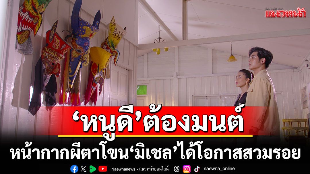 'ตะวัน'หึงแรง'หนูดี'ต้องมนต์ หน้ากากผีตาโขน  'มิเชล'ได้โอกาสสวมรอยใช้ร่างสัมผัสรัก'ไกด์'