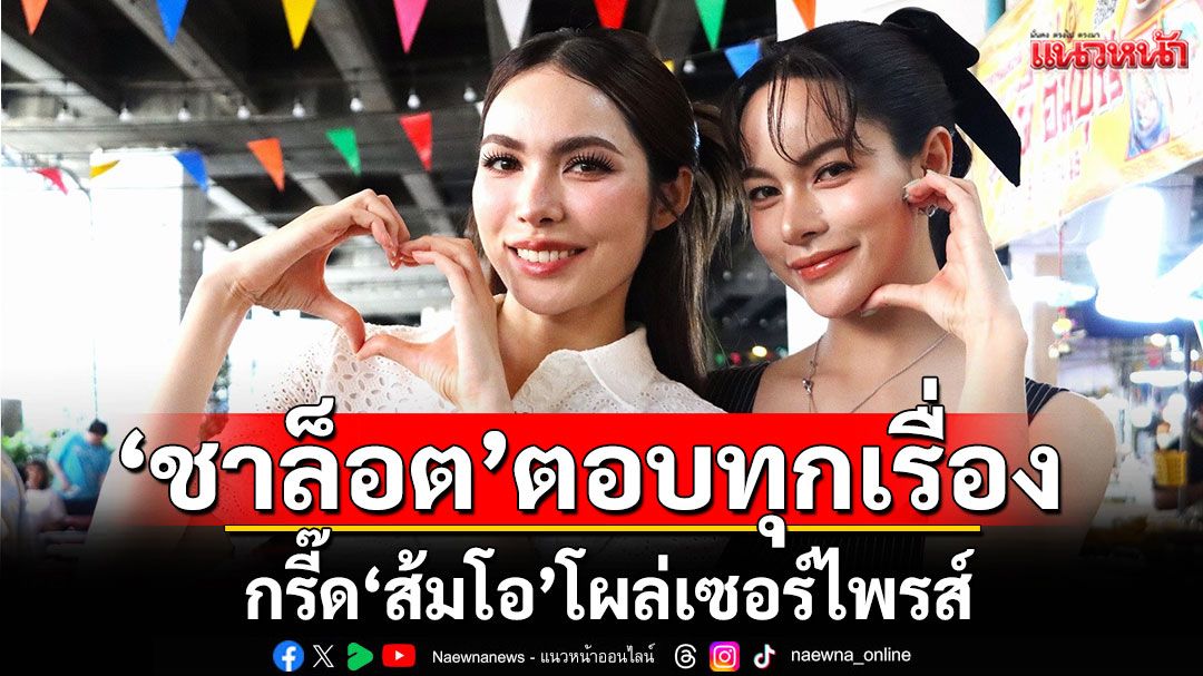 'ชาล็อต' ตอบทุกเรื่องราวถึง 'อิงฟ้า'กรี๊ด'ส้มโอ'โผล่เซอร์ไพรส์