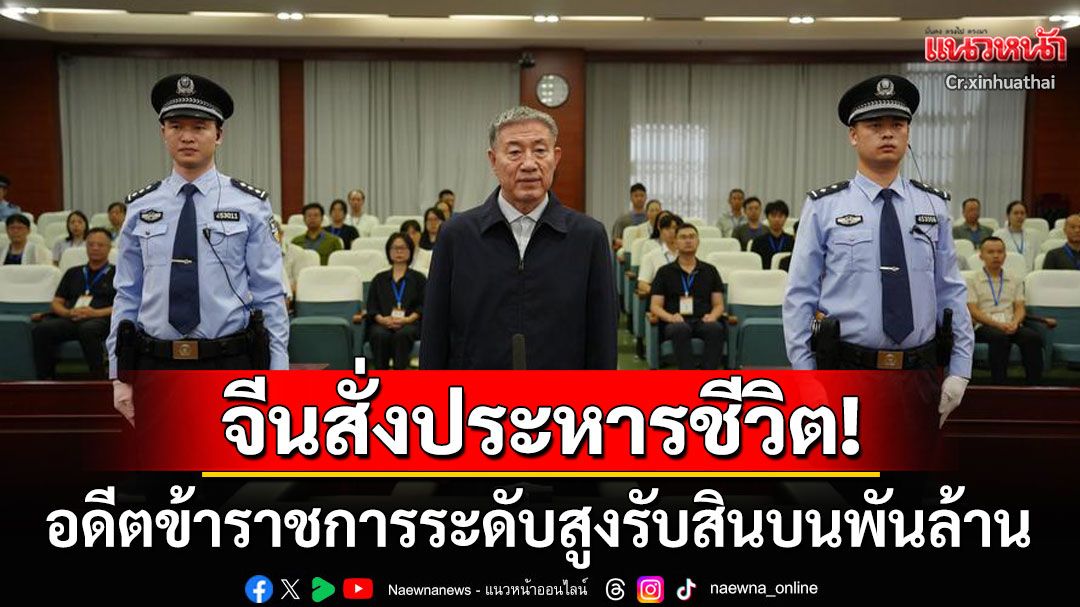 ศาลจีนสั่งประหารชีวิต! 'หลิวซิงไท่'อดีตเจ้าหน้าที่ระดับสูงรับสินบน1.44พันล้าน