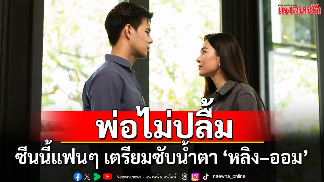 พ่อไม่ปลื้ม!!  ‘หลิง – ออม’  รักสะดุด! แฟน ๆ เตรียมทิชชู่ฝ่าดราม่า