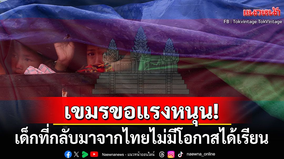 ขอแรงผู้ใหญ่ใจดี! เด็กเขมรกว่า5หมื่นคนที่กลับจากไทย ต้องการความช่วยเหลือด้านการศึกษา