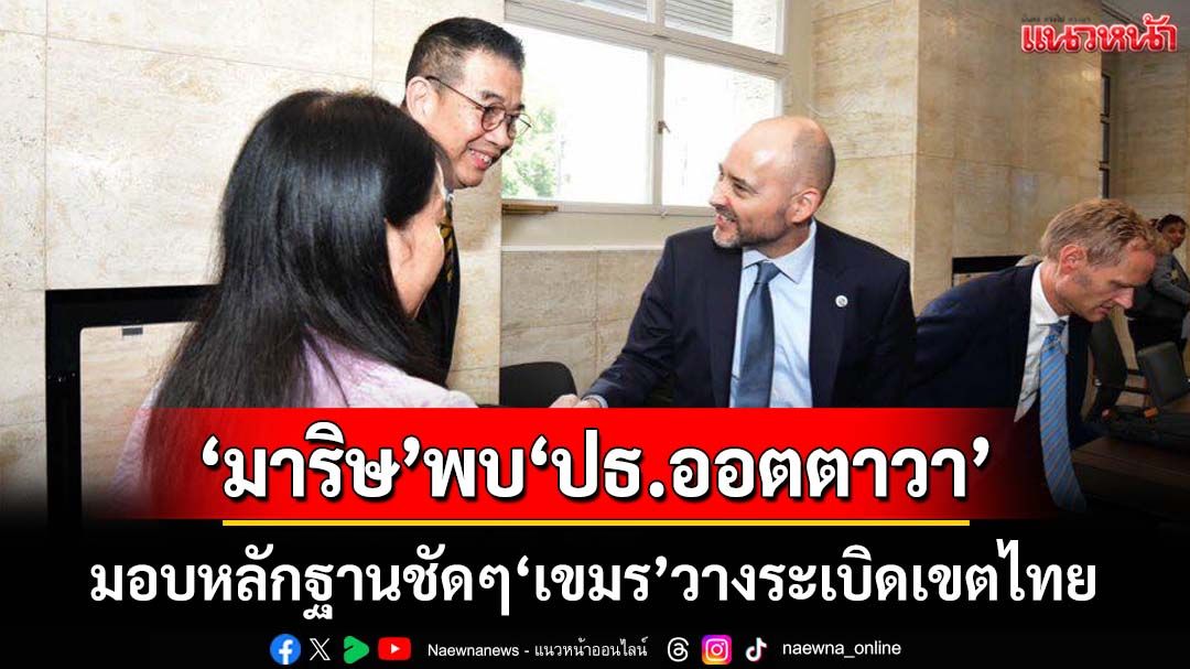 ‘มาริษ’พบ‘ประธานออตตาวา’แล้ว มอบหลักฐานชัดๆ‘เขมร’วางระเบิดเขตอธิปไตยไทย