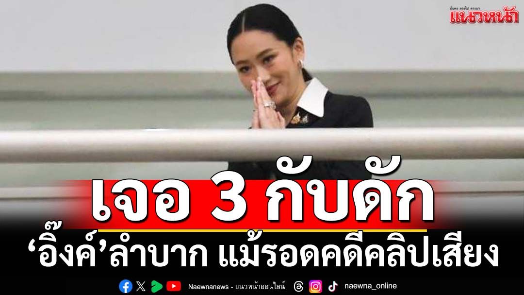 ฉายภาพการเมือง แม้‘อิ๊งค์’รอดคดีคลิปเสียง ยังเจอ‘3 กับดัก’