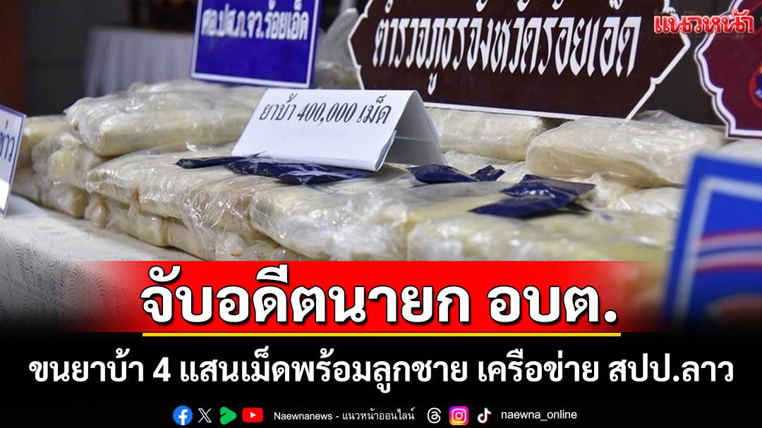 รวบอดีตนายก อบต.4 สมัยขนยาบ้า 4 แสนเม็ดสารภาพร่วมขบวนการใหญ่ สปป.ลาว