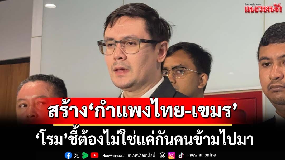 ‘โรม’ชี้สร้าง‘กำแพงไทย-กัมพูชา’ต้องตอบโจทย์จัดการสิ่งผิดกม.ได้ ไม่ใช่แค่กันคนข้ามไปมา