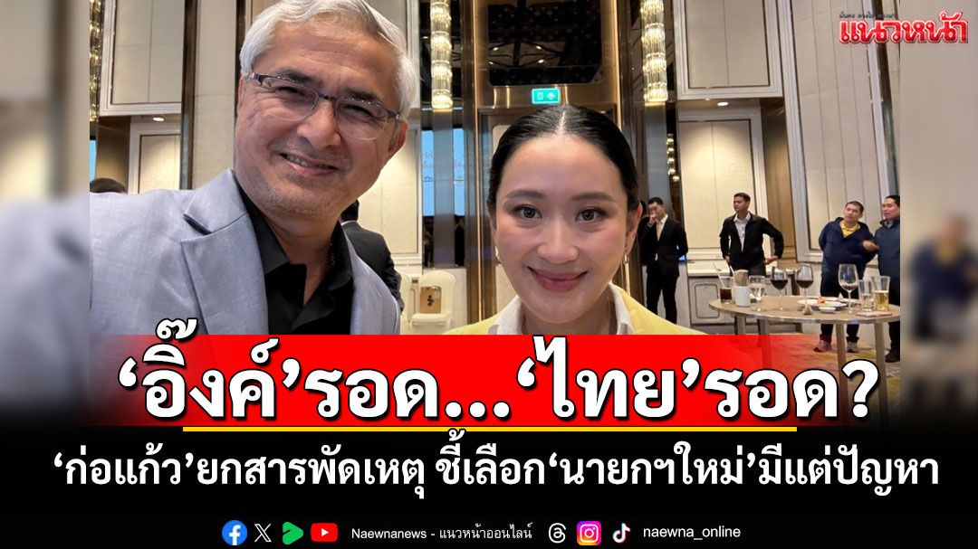 ‘อิ๊งค์’รอด...‘ไทย’รอด? ‘ก่อแก้ว’ยกสารพัดเหตุ ชี้เลือก‘นายกฯใหม่’มีแต่ปัญหา