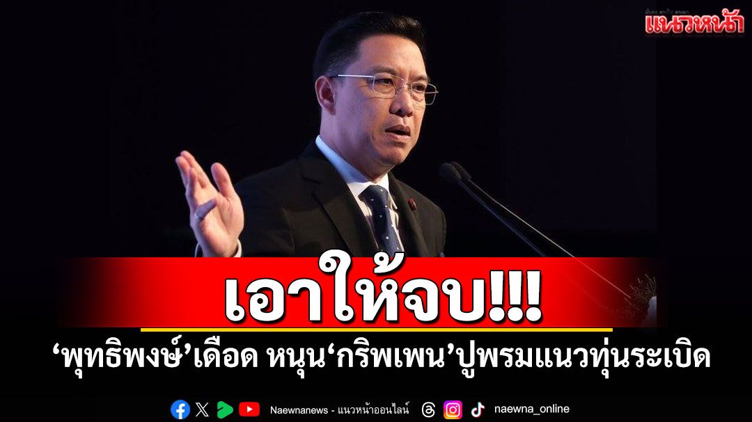 เอาให้จบ! 'พุทธิพงษ์'เดือด หนุน'กริพเพน'ปูพรมแนวทุ่นระเบิด