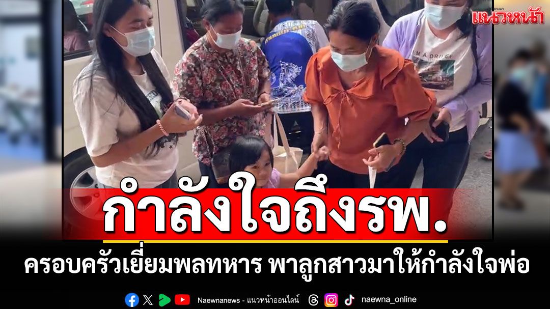 กำลังใจถึงรพ. ครอบครัวเยี่ยมพลทหาร พาลูกสาวตัวน้อยมาให้กำลังใจพ่อ
