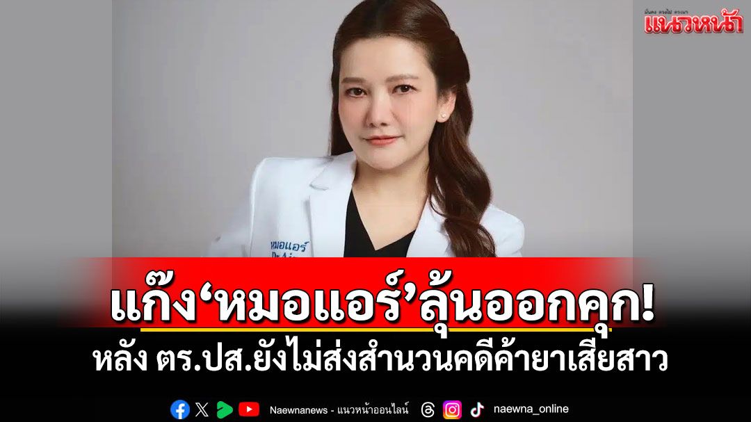 แก๊ง'หมอแอร์'ลุ้นออกคุก! หลัง ตร.ปส.ยังไม่ส่งสำนวนคดีค้ายาเสียสาว