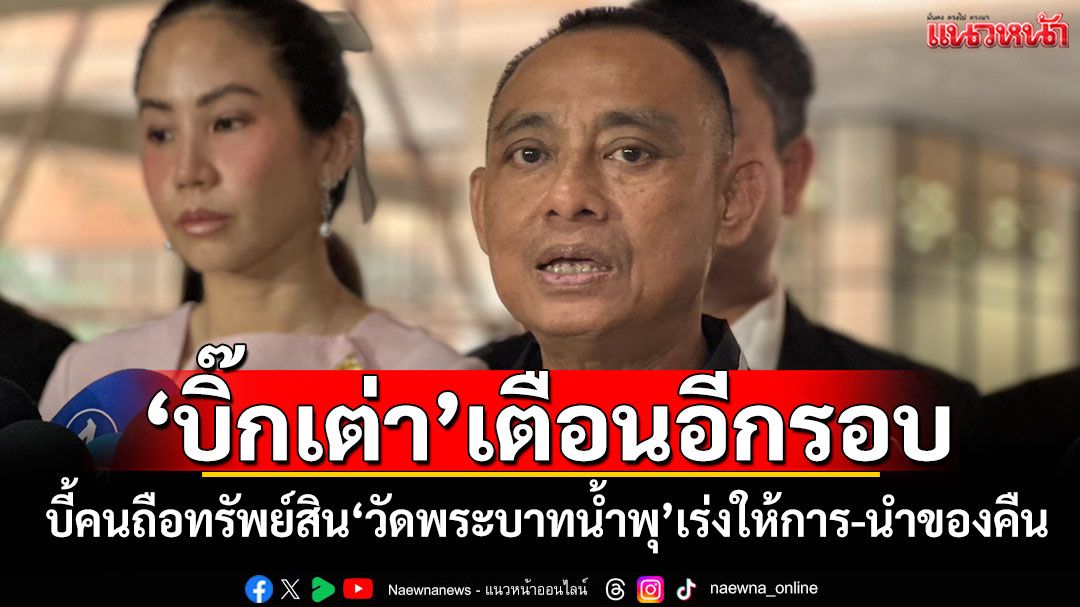 ‘บิ๊กเต่า’​เตือนอีกรอบ! บี้คนถือทรัพย์สิน‘วัดพระบาทน้ำพุ’เร่งให้การ-นำของคืน