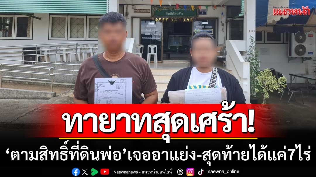 ทายาทสุดเศร้า! ตามเรื่องสิทธิ์ที่ดิน ส.ป.ก. พ่อ4ปี กลับเจออาแย่ง-สุดท้ายได้แค่7ไร่