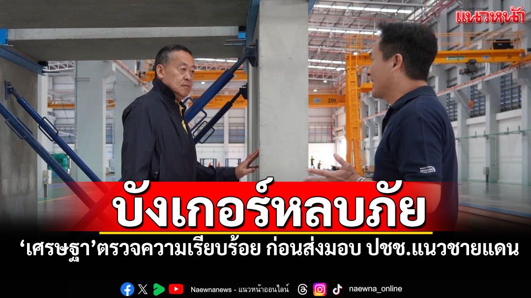 บังเกอร์หลบภัย! 'เศรษฐา'ตรวจความเรียบร้อย ก่อนส่งมอบ ปชช.ชายแดนไทย-กัมพูชา
