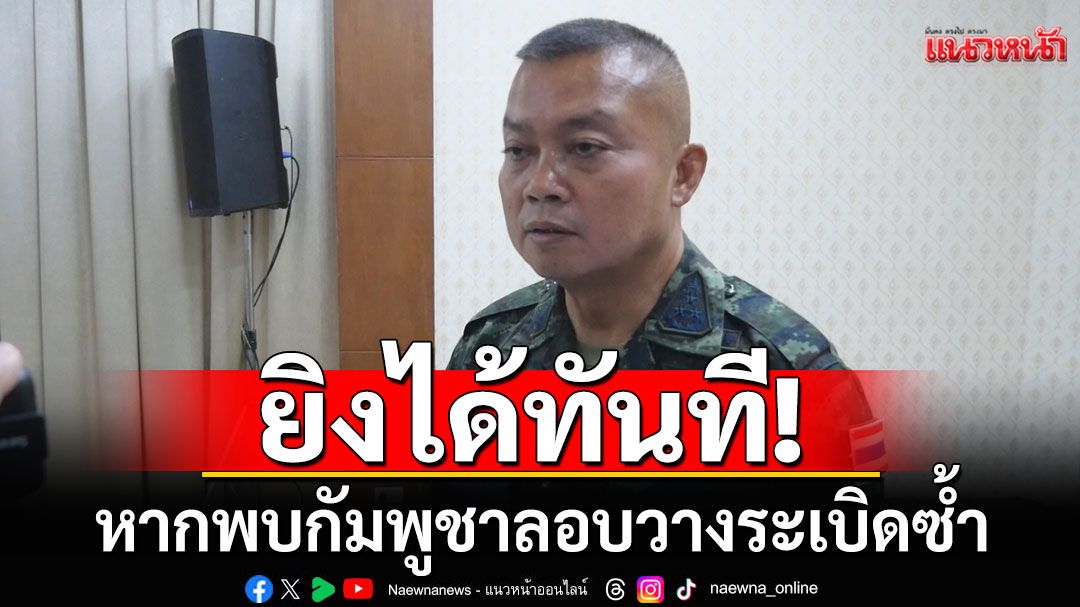 แม่ทัพภาคที่ 2 ลั่นทุ่นระเบิดใหม่เป็นของกัมพูชา สั่งยิงได้ทันทีหากพบเห็นการรุกล้ำ