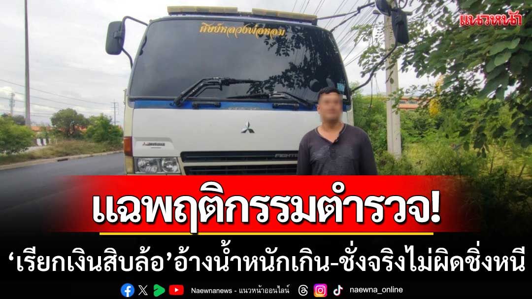 แฉพฤติกรรมตำรวจ! ‘เรียกเงินรถสิบล้อ’ อ้างน้ำหนักเกิน-พอชั่งจริงไม่ผิดรีบชิ่งหนี