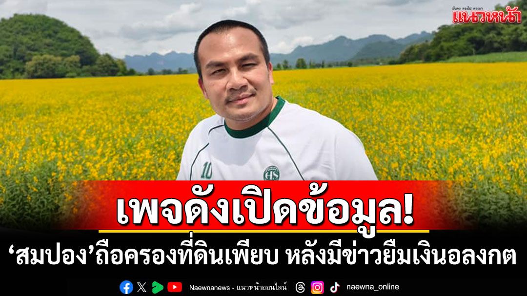 เพจดังเปิดข้อมูล! 'สมปอง'ครอบครองที่ดินเพียบ หลังมีข่าวยืมเงินอลงกต 13 ล้าน