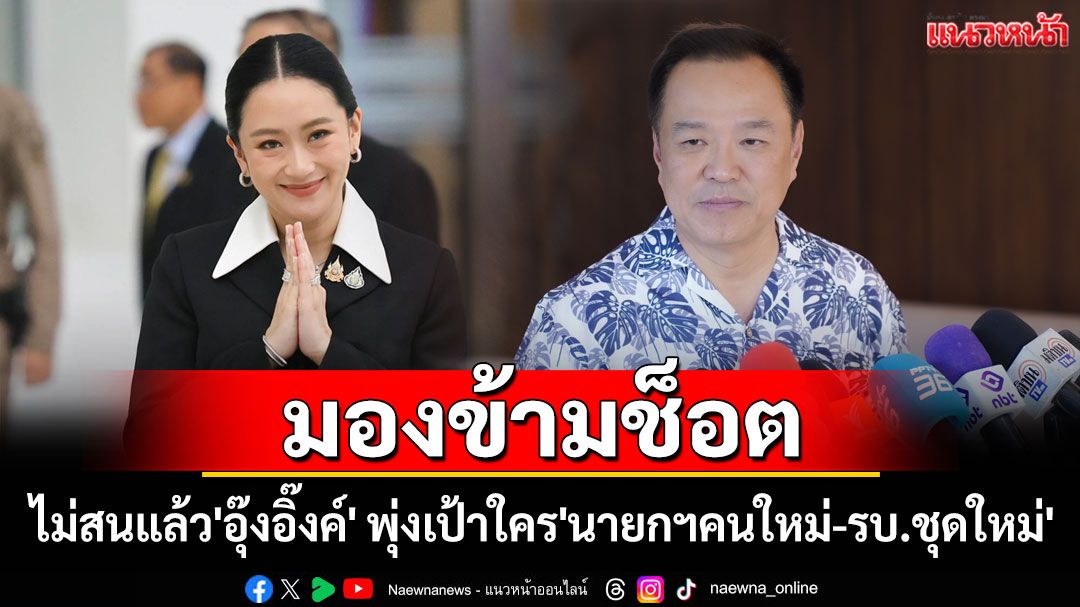 มองข้ามช็อต! ไม่สนแล้ว'อุ๊งอิ๊งค์' พุ่งเป้าใคร'นายกฯคนใหม่-รบ.ชุดใหม่'