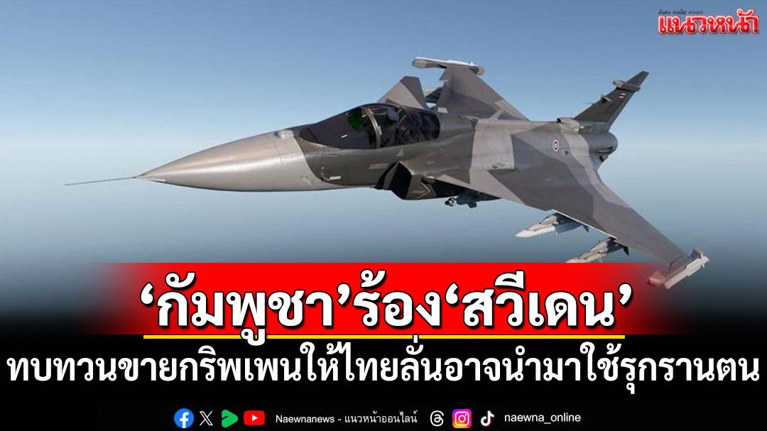 'กัมพูชา'ร้อง'สวีเดน'ทบทวนขายกริพเพนให้ไทย ลั่นอาจนำมาใช้รุกรานเขมร
