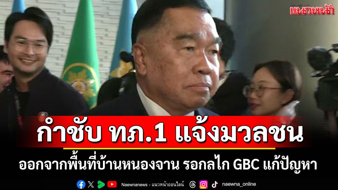 รมช.กลาโหม กำชับ ทภ.1 แจ้งมวลชน ออกจากพื้นที่บ้านหนองจาน รอกลไก GBC แก้ปัญหา