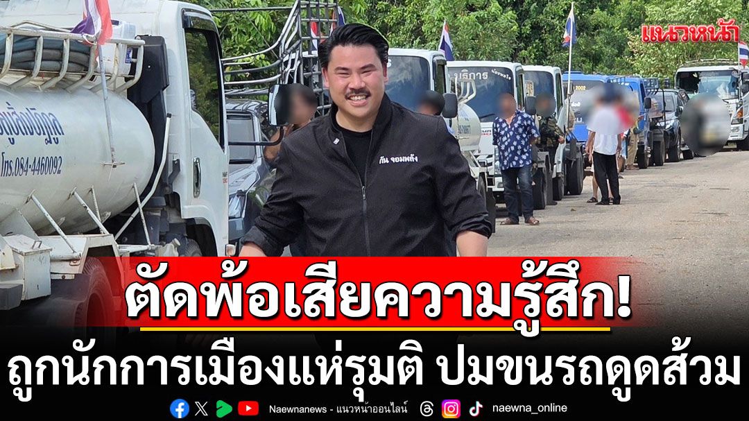 'กัน จอมพลัง'ตัดพ้อเสียความรู้สึก! ถูกนักการเมืองแห่รุมติ ปมขนรถดูดส้วมไปบ้านหนองจาน