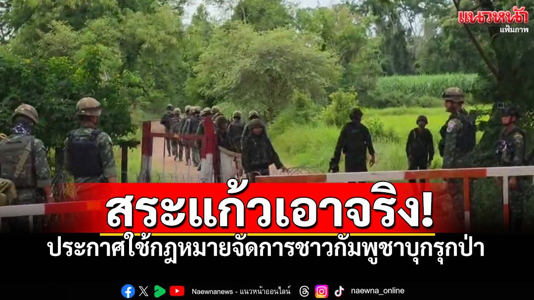 สระแก้วเอาจริง! ประกาศใช้กฎหมายจัดการชาวกัมพูชาบุกรุกป่า โทษถึงดำเนินคดี-ขับไล่