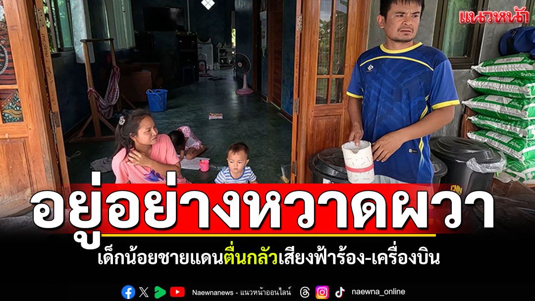 'ชาวชายแดนบุรีรัมย์'อยู่อย่างผวา ห่วงเด็กน้อยตื่นกลัว เสียงฟ้าร้อง-เสียงเครื่องบิน