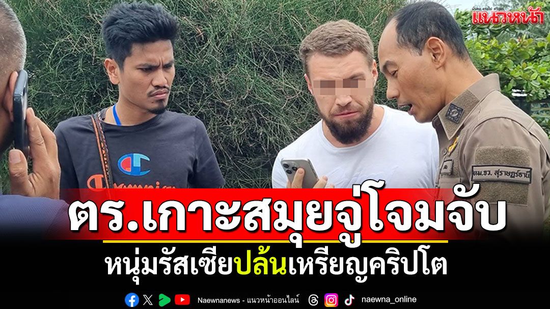 ตำรวจเกาะสมุยจู่โจมจับ หนุ่มรัสเซียผู้ต้องหา'ปล้นเหรียญคริปโต'