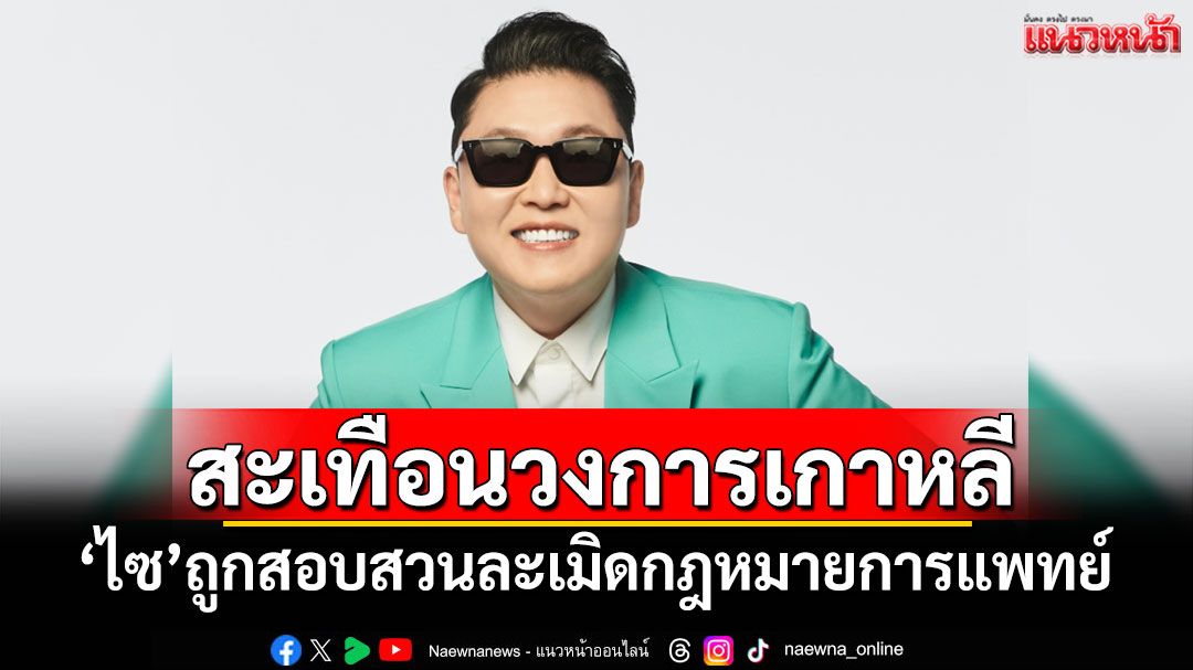 'ไซ'ศิลปินดังเกาหลีใต้ ถูกตร.สอบสวนละเมิดกฎหมายการแพทย์