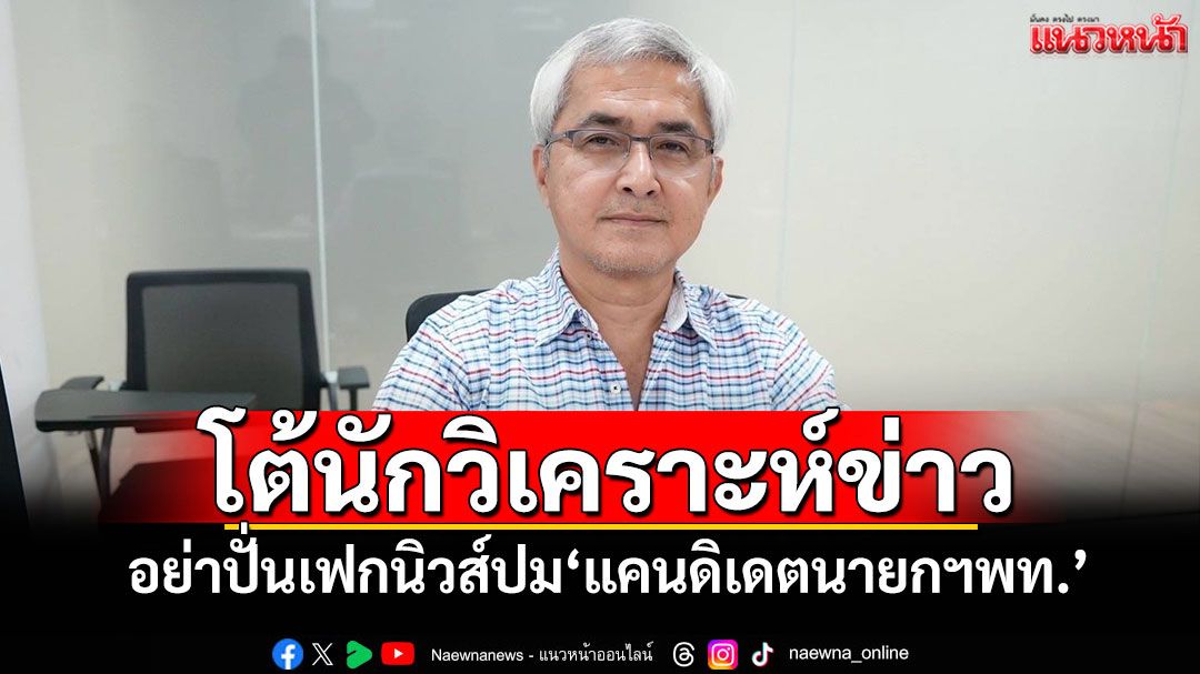 'ก่อแก้ว'โต้นักวิเคราะห์ข่าว อย่าปั่นเฟกนิวส์ปม'แคนดิเดตนายกฯพท.'