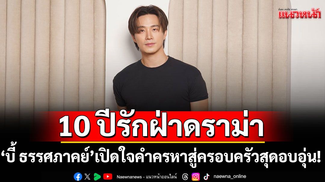 'บี้ ธรรศภาคย์'เปิดใจ 10 ปีรักฝ่าดราม่าจากคำครหาสู่ครอบครัวสุดอบอุ่น!