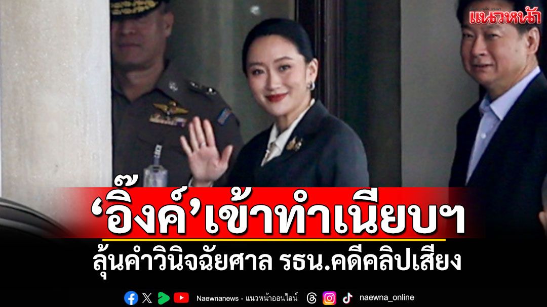 'อิ๊งค์'เข้าทำเนียบฯ ลุ้นคำวินิจฉัยศาลรธน.คดีคลิปเสียง