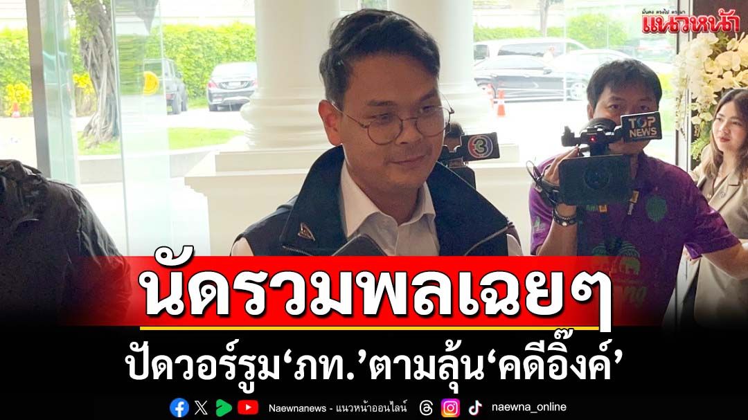 ‘ไชยชนก’ย้ำวอร์รูมภูมิใจไทย แค่คิดถึงกัน นัดรวมพลเฉยๆไม่ได้ลุ้น‘คดีอิ๊งค์’