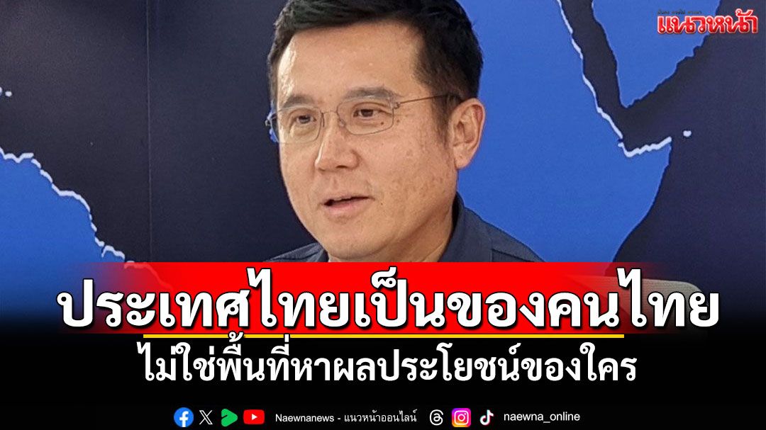 'ชัยวุฒิ'ลั่น!ประเทศไทยเป็นของคนไทย ไม่ใช่พื้นที่หาผลประโยชน์ของใคร