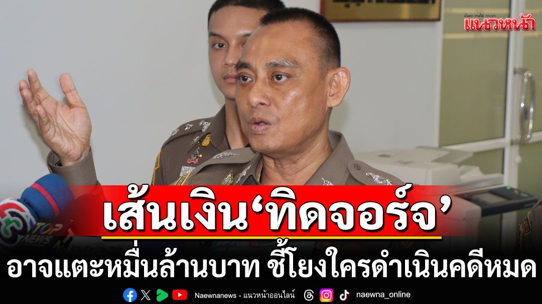 'บิ๊กเต่า'แย้มเส้นเงิน'ทิดจอร์จ' อาจแตะหมื่นล้านบาท ชี้โยงใครดำเนินคดีหมด