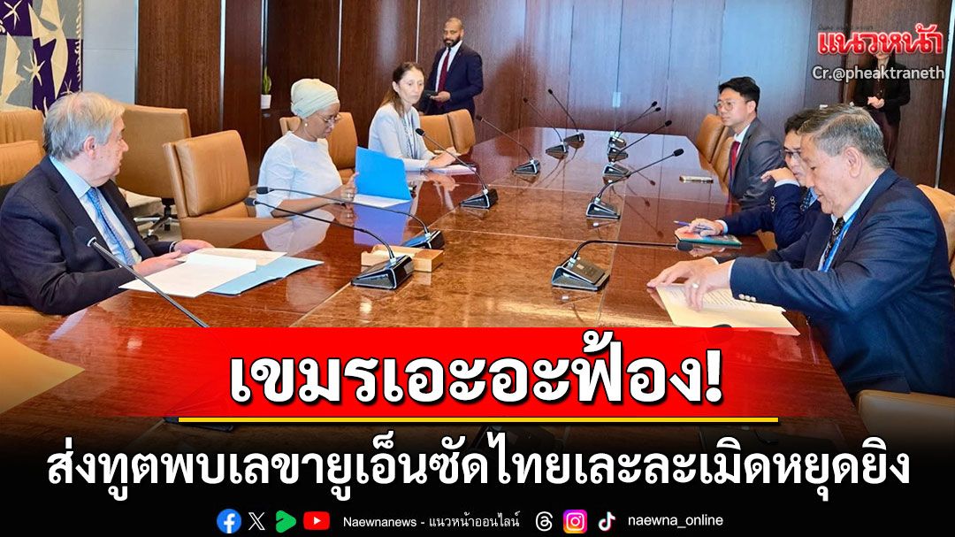 'กัมพูชา'เอะอะฟ้อง! ส่งเอกอัครราชทูตพบ'เลขายูเอ็น' ซัดไทยอ่วมละเมิดหยุดยิง