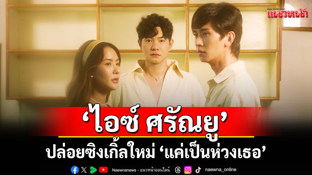 ‘ไอซ์ ศรัณยู’ปล่อยซิงเกิ้ลใหม่ ‘แค่เป็นห่วงเธอ’ เพลงช้าความหมายสุดซึ้ง