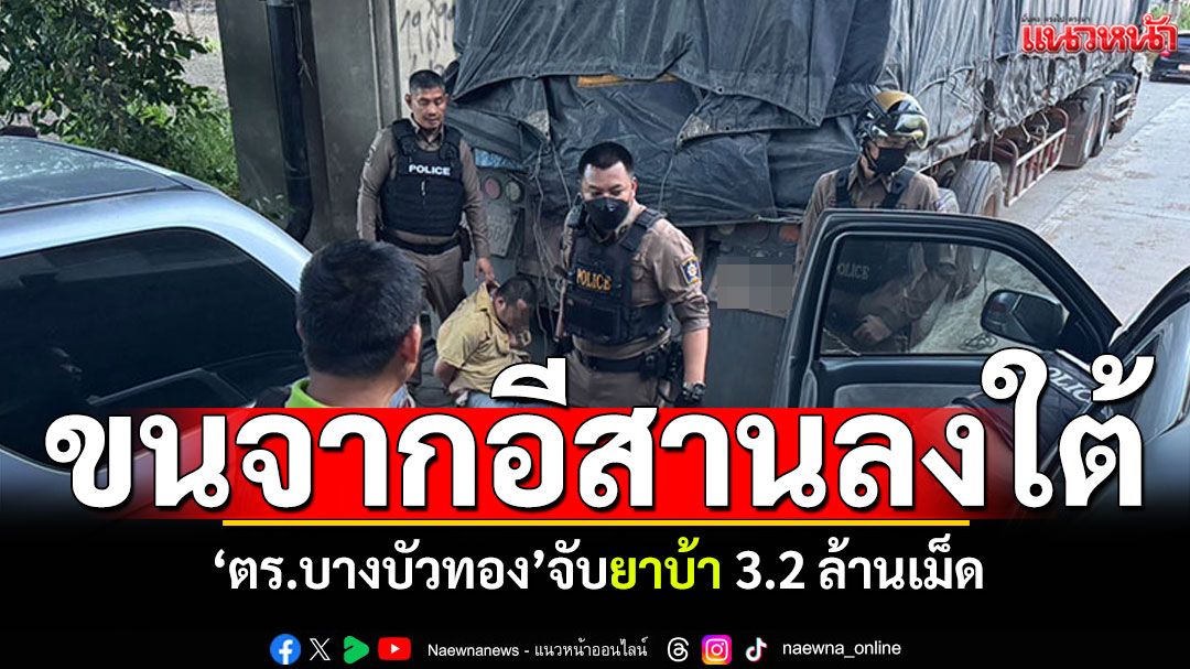 'ตร.บางบัวทอง'จับยาบ้า3.2ล้านเม็ด มูลค่ากว่า60ล้าน ลอบขนจากอีสานลงใต้