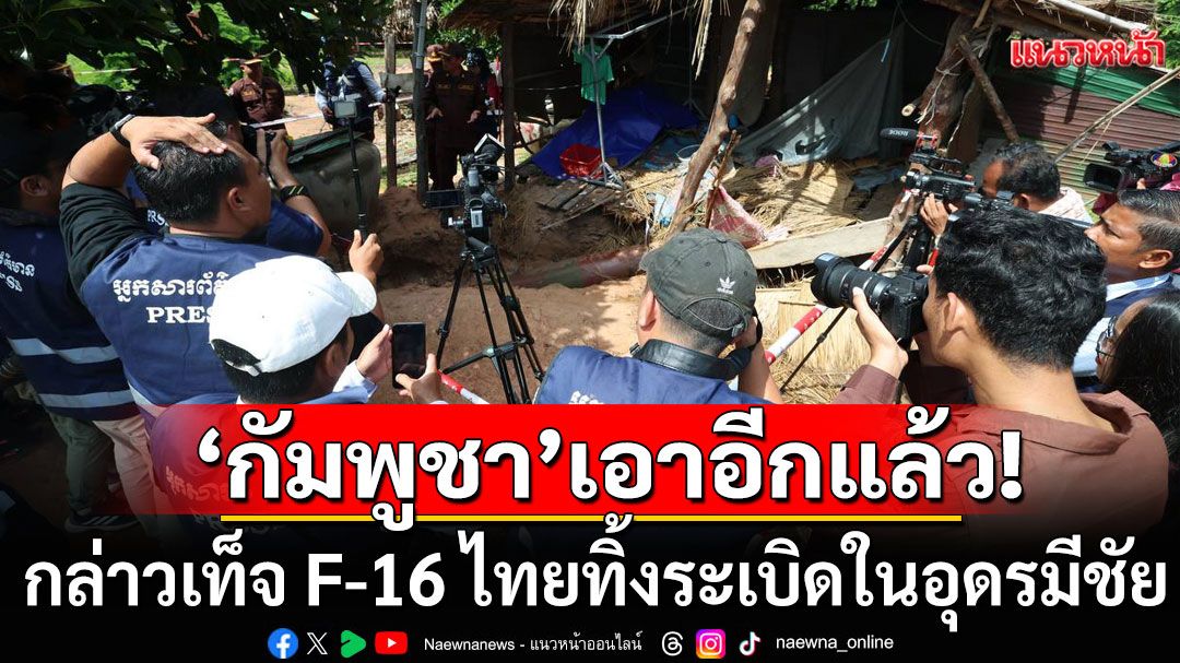 'กัมพูชา'เอาอีกแล้ว! กล่าวเท็จ อ้าง F-16 ไทยทิ้งระเบิดในอุดรมีชัย