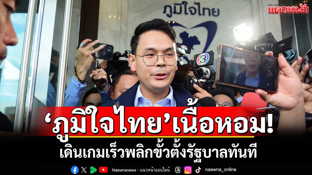 ‘ภูมิใจไทย’เนื้อหอม! เดินเกมเร็วพลิกขั้วตั้งรัฐบาลทันที ด้าน‘ไชยชนก’รับต้องทำเร็ว
