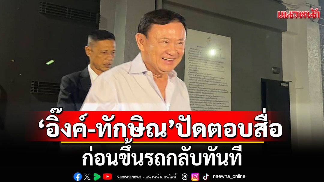 'อุ๊งอิ๊งค์-ทักษิณ'ปัดตอบสื่อ ก่อนขึ้นรถกลับทันที
