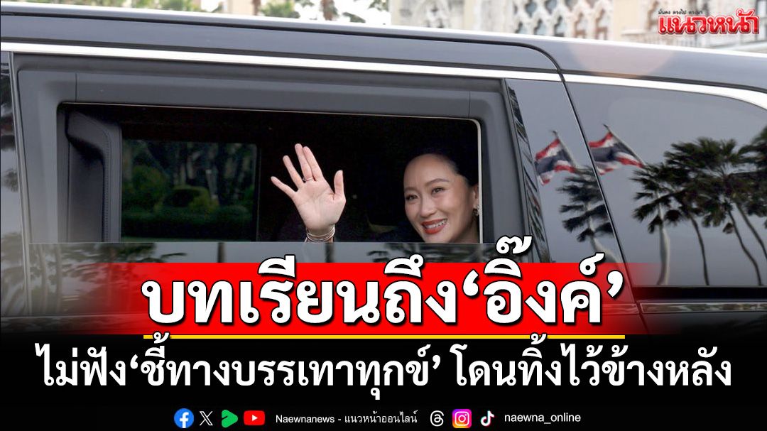บทเรียนถึง‘อิ๊งค์’ เมื่อหลงมายาคติ ไม่ฟัง‘ชี้ทางบรรเทาทุกข์’ โดนทิ้งไว้ข้างหลัง