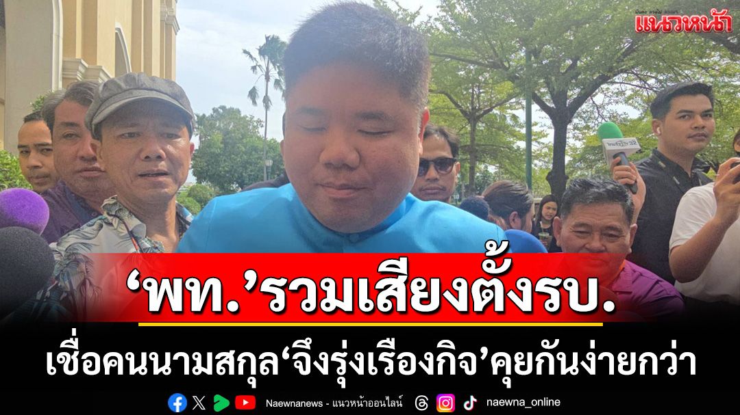 ‘พงศ์กวิน’เชื่อคนนามสกุล‘จึงรุ่งเรืองกิจ’คุยกันง่ายกว่า ‘พท.’กำลังรวมเสียงตั้งรัฐบาล