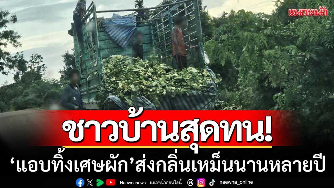 ชาวบ้านสุดทน! ‘รถบรรทุกแอบทิ้งเศษผัก’ ส่งกลิ่นเน่าเหม็นนานหลายปี